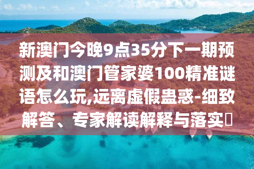 新澳门今晚9点35分下一期预测及和澳门管家婆100精准谜语怎么玩,远离虚假蛊惑-细致解答、专家解读解释与落实​