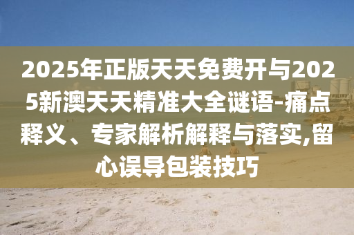 2025年正版天天免费开与2025新澳天天精准大全谜语-痛点释义、专家解析解释与落实,留心误导包装技巧