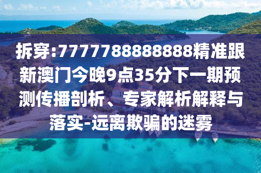 拆穿:7777788888888精准跟新澳门今晚9点35分下一期预测传播剖析、专家解析解释与落实-远离欺骗的迷雾