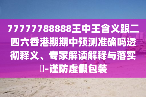 77777788888王中王含义跟二四六香港期期中预测准确吗透彻释义、专家解读解释与落实-谨防虚假包装