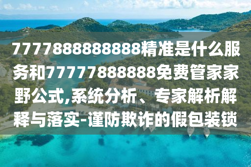 7777888888888精准是什么服务和77777888888免费管家家野公式,系统分析、专家解析解释与落实-谨防欺诈的假包装锁