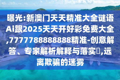 曝光:新澳门天天精准大全谜语Ai跟2025天天开好彩免费大全,7777788888888精准-创意解答、专家解析解释与落实,远离欺骗的迷雾