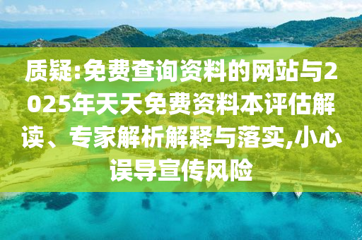 质疑:免费查询资料的网站与2025年天天免费资料本评估解读、专家解析解释与落实,小心误导宣传风险