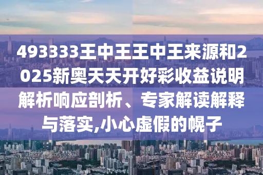 493333王中王王中王来源和2025新奥天天开好彩收益说明解析响应剖析、专家解读解释与落实,小心虚假的幌子