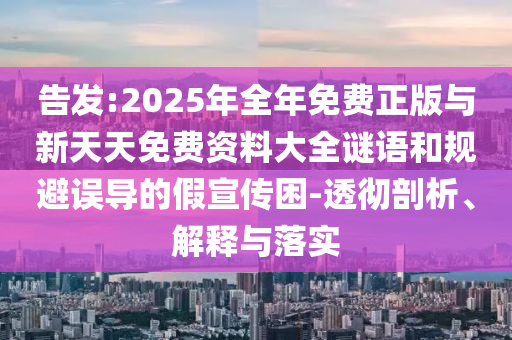 告发:2025年全年免费正版与新天天免费资料大全谜语和规避误导的假宣传困-透彻剖析、解释与落实