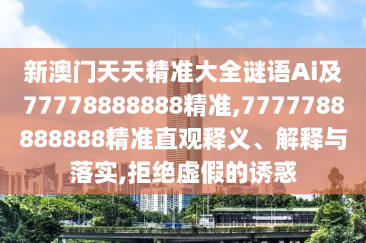 新澳门天天精准大全谜语Ai及77778888888精准,7777788888888精准直观释义、解释与落实,拒绝虚假的诱惑