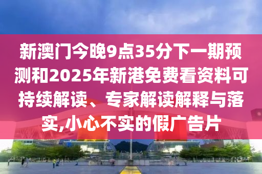 新澳门今晚9点35分下一期预测和2025年新港免费看资料可持续解读、专家解读解释与落实,小心不实的假广告片
