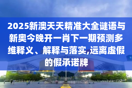 2025新澳天天精准大全谜语与新奥今晚开一肖下一期预测多维释义、解释与落实,远离虚假的假承诺牌