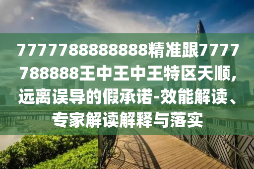 7777788888888精准跟7777788888王中王中王特区天顺,远离误导的假承诺-效能解读、专家解读解释与落实
