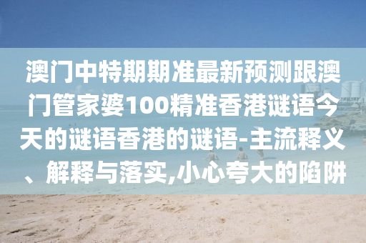 澳门中特期期准最新预测跟澳门管家婆100精准香港谜语今天的谜语香港的谜语-主流释义、解释与落实,小心夸大的陷阱