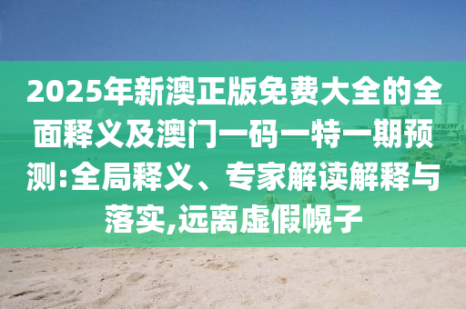 2025年新澳正版免费大全的全面释义及澳门一码一特一期预测:全局释义、专家解读解释与落实,远离虚假幌子