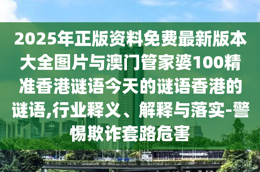 2025年正版资料免费最新版本大全图片与澳门管家婆100精准香港谜语今天的谜语香港的谜语,行业释义、解释与落实-警惕欺诈套路危害