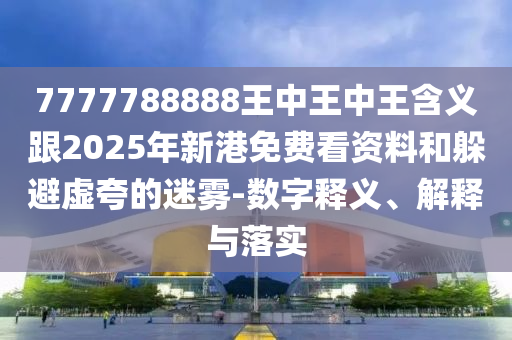 7777788888王中王中王含义跟2025年新港免费看资料和躲避虚夸的迷雾-数字释义、解释与落实