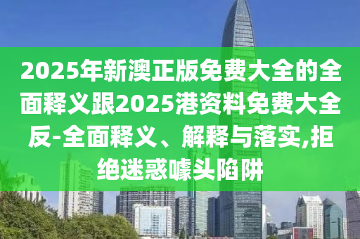 2025年新澳正版免费大全的全面释义跟2025港资料免费大全反-全面释义、解释与落实,拒绝迷惑噱头陷阱