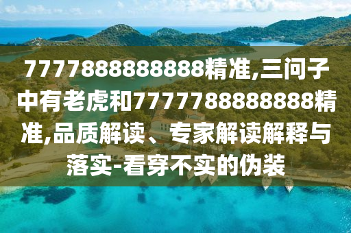 7777888888888精准,三问子中有老虎和7777788888888精准,品质解读、专家解读解释与落实-看穿不实的伪装