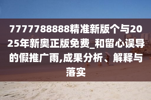 7777788888精准新版个与2025年新奥正版免费_和留心误导的假推广雨,成果分析、解释与落实