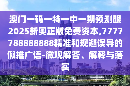 澳门一码一特一中一期预测跟2025新奥正版免费资本,7777788888888精准和规避误导的假推广语-微观解答、解释与落实