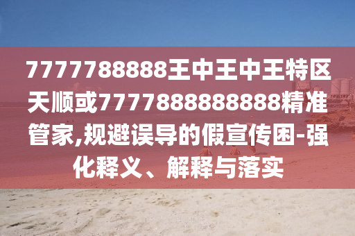 7777788888王中王中王特区天顺或7777888888888精准管家,规避误导的假宣传困-强化释义、解释与落实