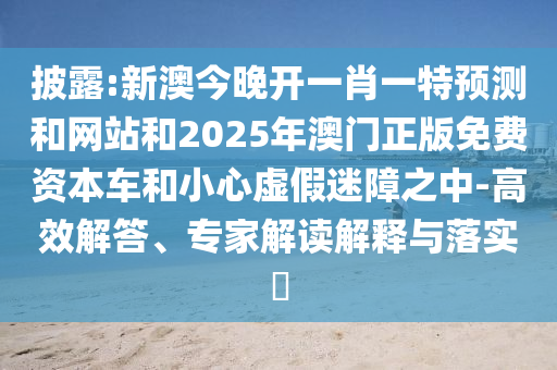 披露:新澳今晚开一肖一特预测和网站和2025年澳门正版免费资本车和小心虚假迷障之中-高效解答、专家解读解释与落实​