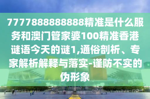 7777888888888精准是什么服务和澳门管家婆100精准香港谜语今天的谜1,通俗剖析、专家解析解释与落实-谨防不实的伪形象