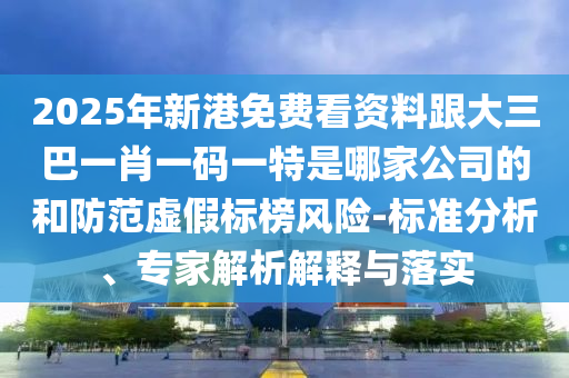 2025年新港免费看资料跟大三巴一肖一码一特是哪家公司的和防范虚假标榜风险-标准分析、专家解析解释与落实