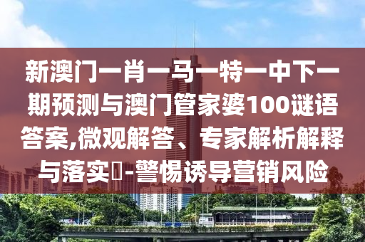新澳门一肖一马一特一中下一期预测与澳门管家婆100谜语答案,微观解答、专家解析解释与落实-警惕诱导营销风险