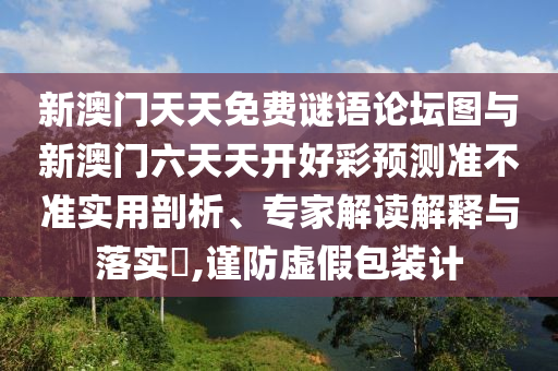 新澳门天天免费谜语论坛图与新澳门六天天开好彩预测准不准实用剖析、专家解读解释与落实​,谨防虚假包装计