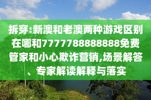 拆穿:新澳和老澳两种游戏区别在哪和7777788888888免费管家和小心欺诈营销,场景解答、专家解读解释与落实