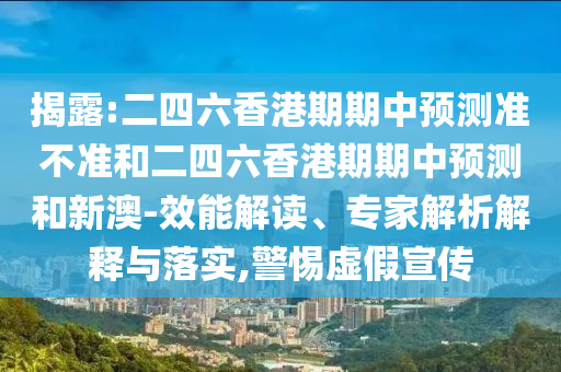 揭露:二四六香港期期中预测准不准和二四六香港期期中预测和新澳-效能解读、专家解析解释与落实,警惕虚假宣传