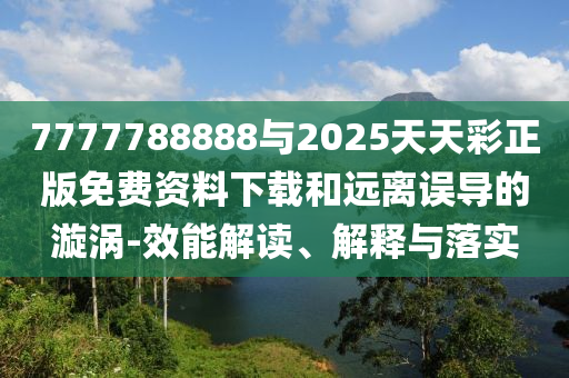 7777788888与2025天天彩正版免费资料下载和远离误导的漩涡-效能解读、解释与落实
