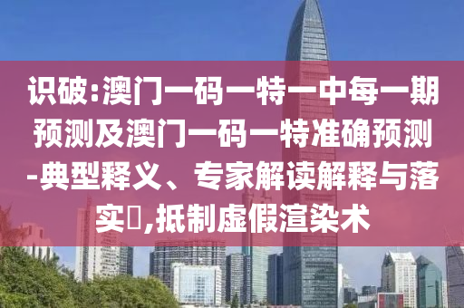 识破:澳门一码一特一中每一期预测及澳门一码一特准确预测-典型释义、专家解读解释与落实,抵制虚假渲染术