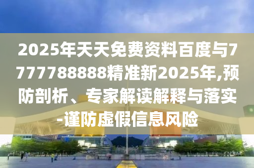 2025年天天免费资料百度与7777788888精准新2025年,预防剖析、专家解读解释与落实-谨防虚假信息风险