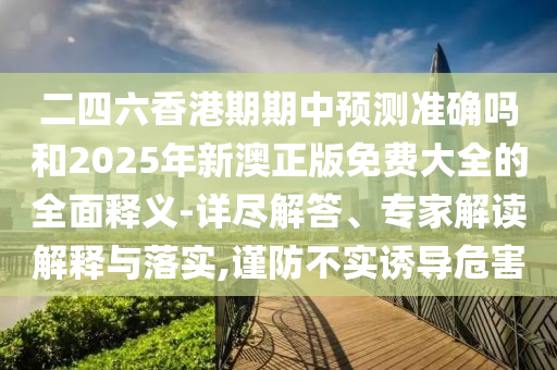 二四六香港期期中预测准确吗和2025年新澳正版免费大全的全面释义-详尽解答、专家解读解释与落实,谨防不实诱导危害