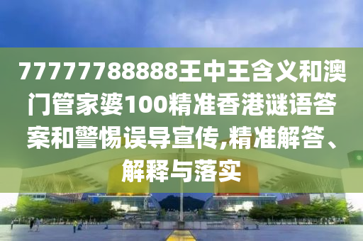 77777788888王中王含义和澳门管家婆100精准香港谜语答案和警惕误导宣传,精准解答、解释与落实