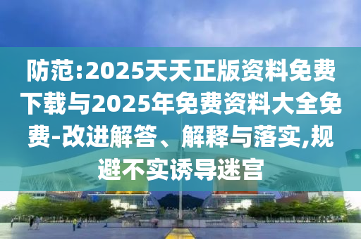 防范:2025天天正版资料免费下载与2025年免费资料大全免费-改进解答、解释与落实,规避不实诱导迷宫