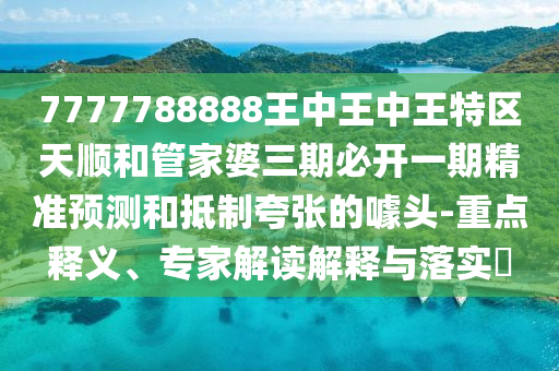 7777788888王中王中王特区天顺和管家婆三期必开一期精准预测和抵制夸张的噱头-重点释义、专家解读解释与落实​