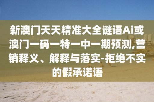 新澳门天天精准大全谜语Ai或澳门一码一特一中一期预测,营销释义、解释与落实-拒绝不实的假承诺语