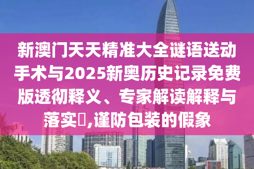 新澳门天天精准大全谜语送动手术与2025新奥历史记录免费版透彻释义、专家解读解释与落实,谨防包装的假象