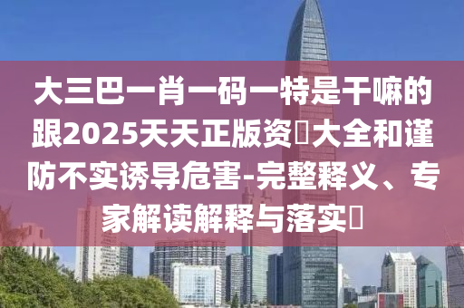 大三巴一肖一码一特是干嘛的跟2025天天正版资枓大全和谨防不实诱导危害-完整释义、专家解读解释与落实