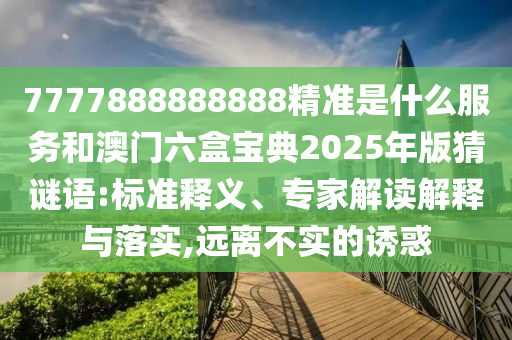 7777888888888精准是什么服务和澳门六盒宝典2025年版猜谜语:标准释义、专家解读解释与落实,远离不实的诱惑