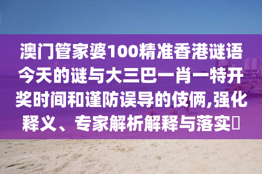 澳门管家婆100精准香港谜语今天的谜与大三巴一肖一特开奖时间和谨防误导的伎俩,强化释义、专家解析解释与落实