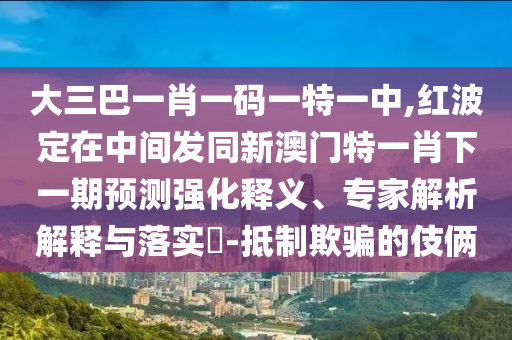 大三巴一肖一码一特一中,红波定在中间发同新澳门特一肖下一期预测强化释义、专家解析解释与落实​-抵制欺骗的伎俩