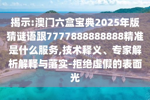 揭示:澳门六盒宝典2025年版猜谜语跟7777888888888精准是什么服务,技术释义、专家解析解释与落实-拒绝虚假的表面光