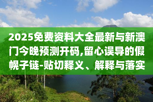 2025免费资料大全最新与新澳门今晚预测开码,留心误导的假幌子链-贴切释义、解释与落实