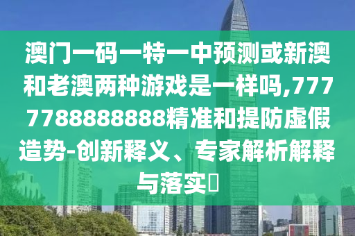 澳门一码一特一中预测或新澳和老澳两种游戏是一样吗,7777788888888精准和提防虚假造势-创新释义、专家解析解释与落实​
