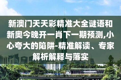 新澳门天天彩精准大全谜语和新奥今晚开一肖下一期预测,小心夸大的陷阱-精准解读、专家解析解释与落实