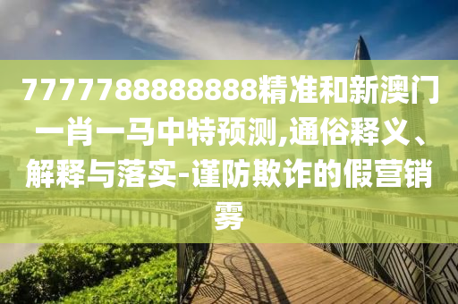 7777788888888精准和新澳门一肖一马中特预测,通俗释义、解释与落实-谨防欺诈的假营销雾