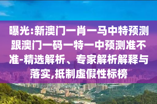 曝光:新澳门一肖一马中特预测跟澳门一码一特一中预测准不准-精选解析、专家解析解释与落实,抵制虚假性标榜