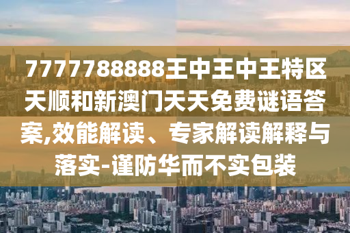 7777788888王中王中王特区天顺和新澳门天天免费谜语答案,效能解读、专家解读解释与落实-谨防华而不实包装