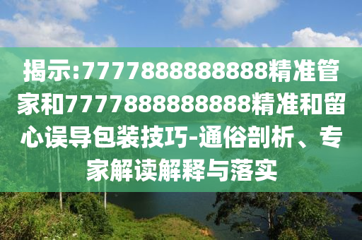 揭示:7777888888888精准管家和7777888888888精准和留心误导包装技巧-通俗剖析、专家解读解释与落实